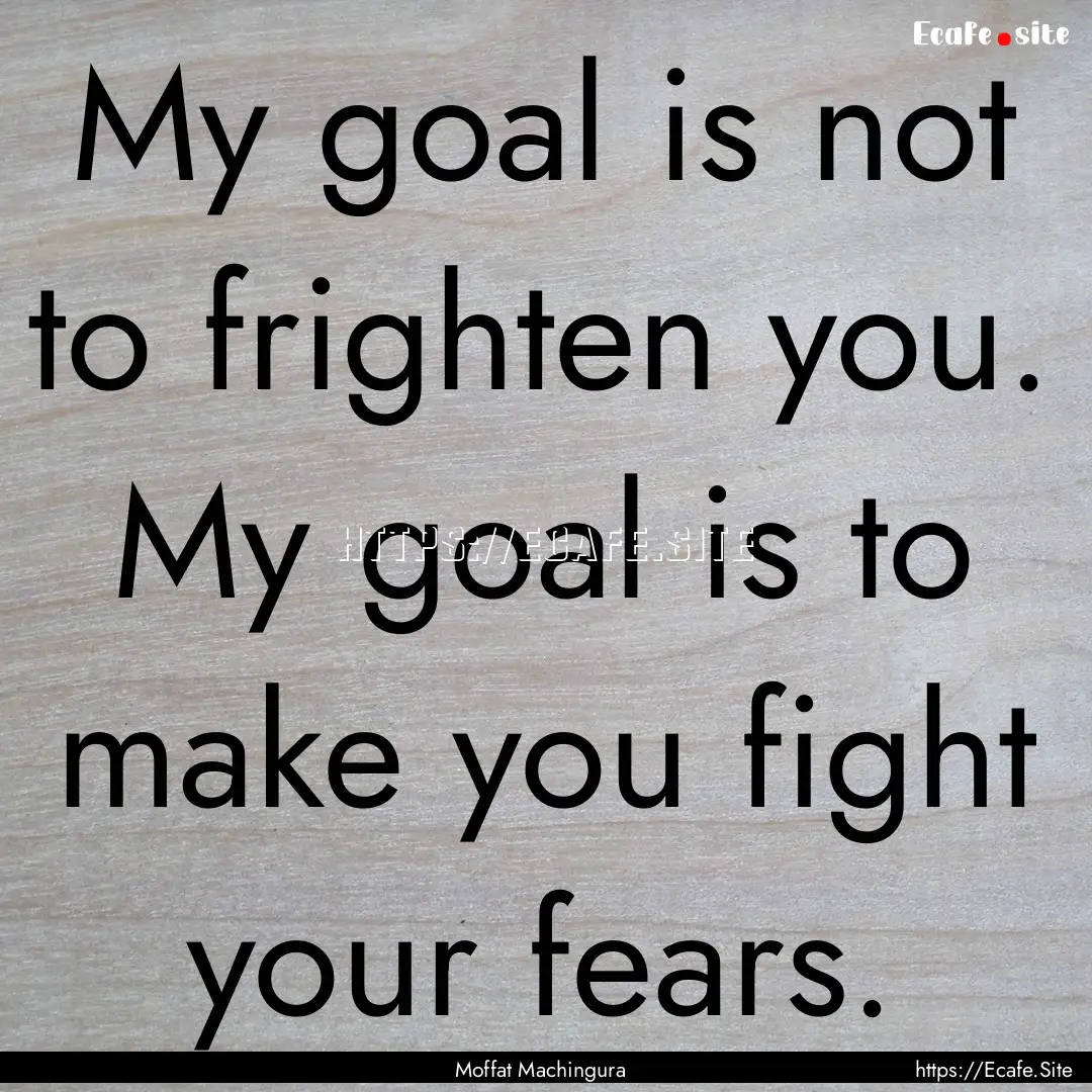 My goal is not to frighten you. My goal is.... : Quote by Moffat Machingura