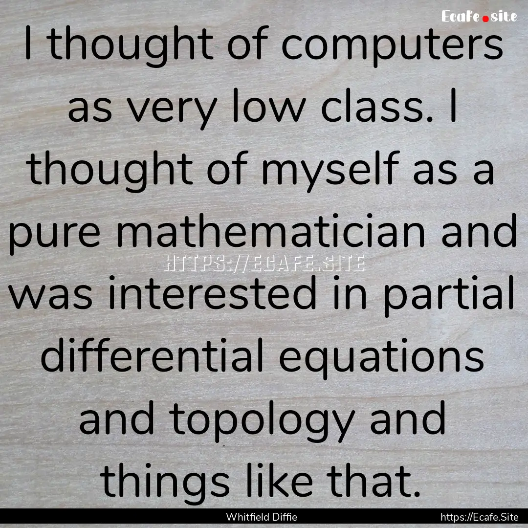 I thought of computers as very low class..... : Quote by Whitfield Diffie