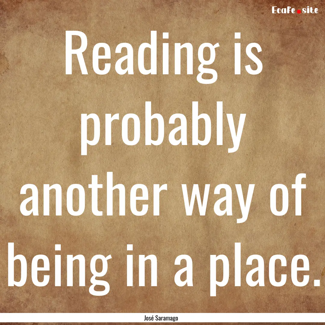 Reading is probably another way of being.... : Quote by José Saramago