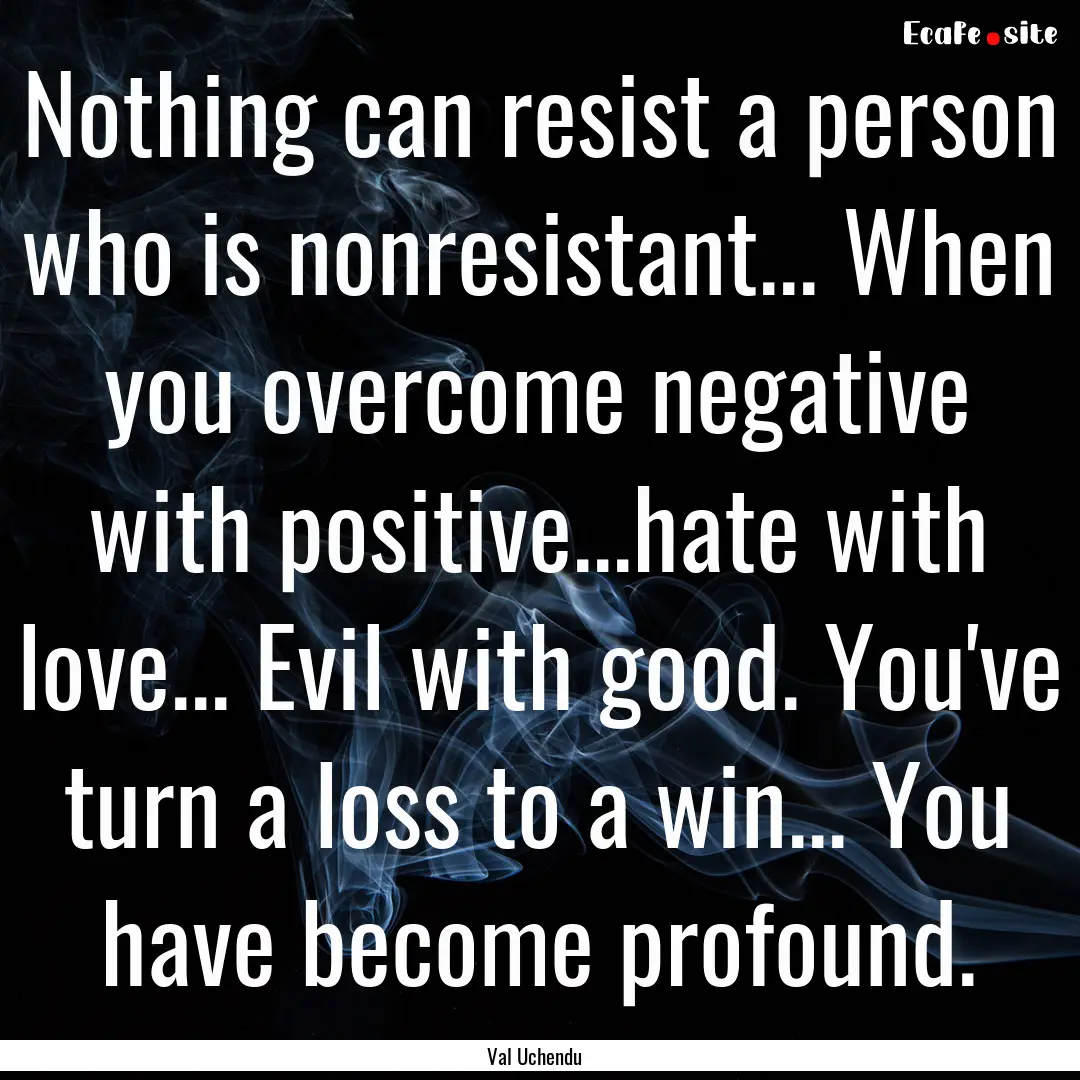 Nothing can resist a person who is nonresistant....... : Quote by Val Uchendu