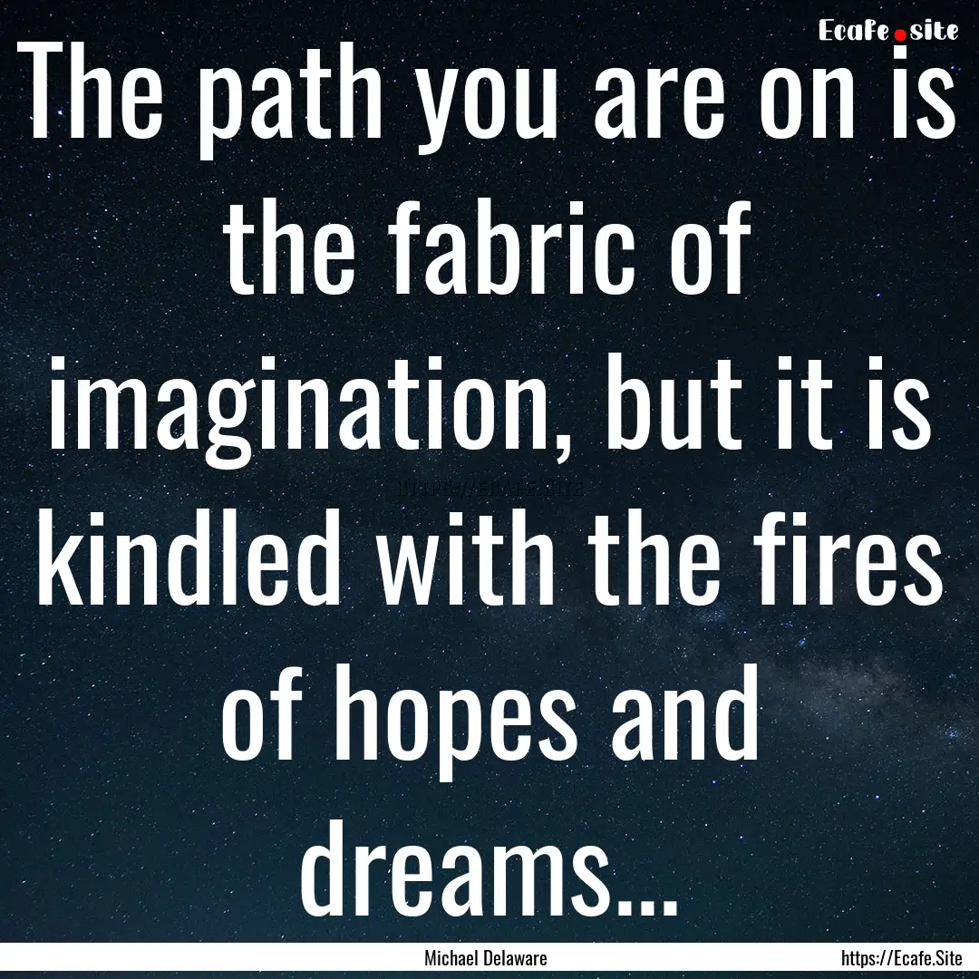 The path you are on is the fabric of imagination,.... : Quote by Michael Delaware