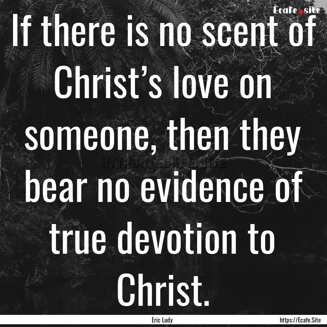 If there is no scent of Christ’s love on.... : Quote by Eric Ludy