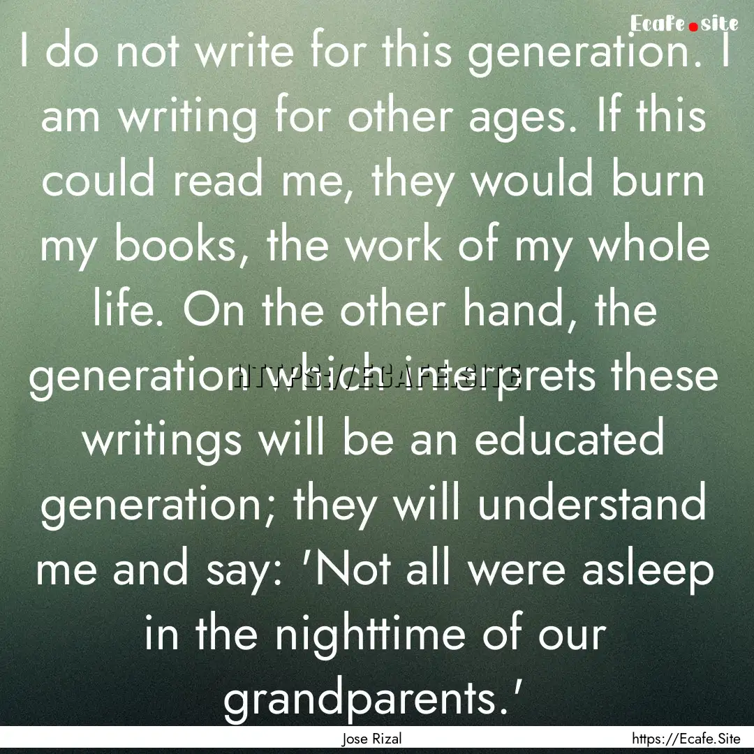 I do not write for this generation. I am.... : Quote by Jose Rizal