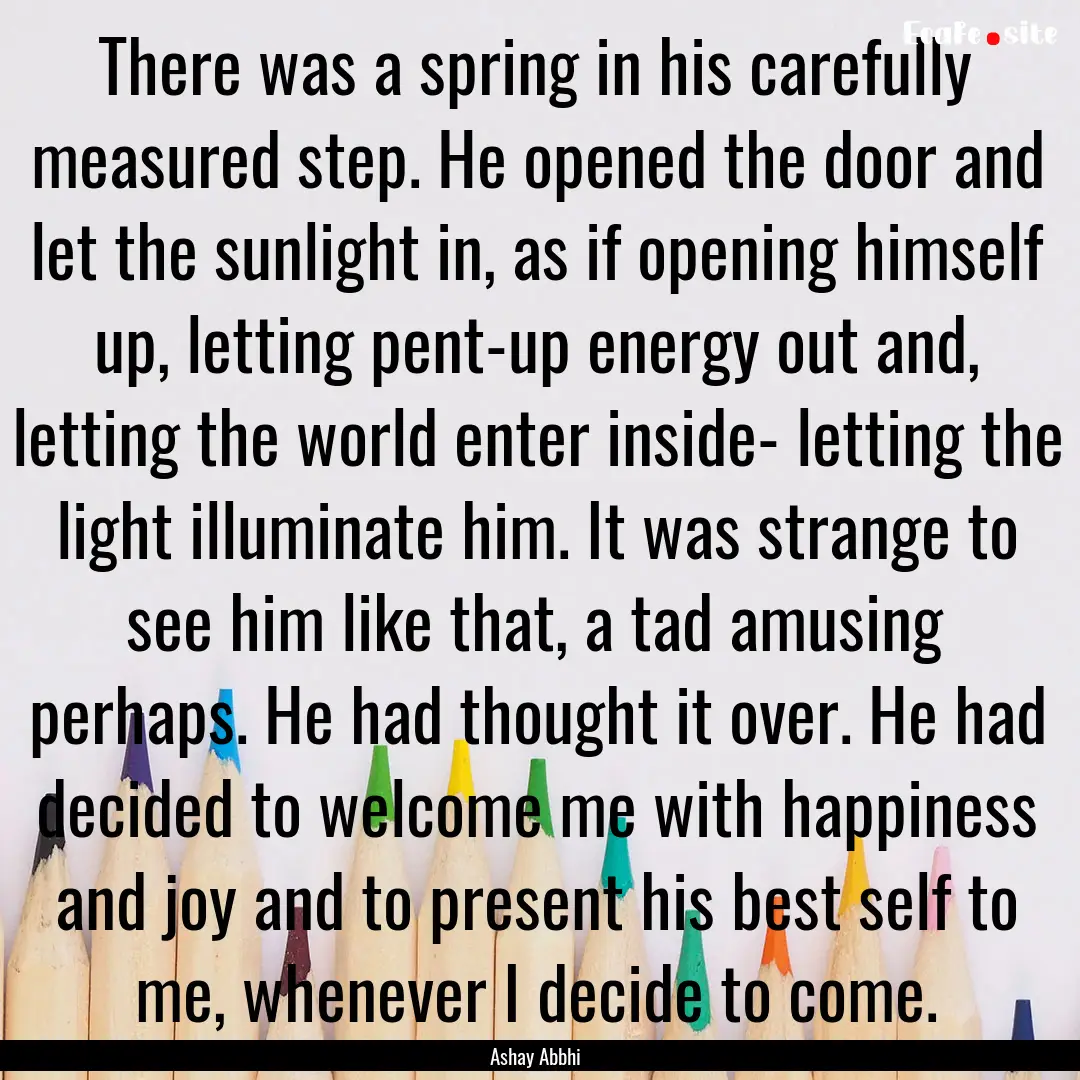 There was a spring in his carefully measured.... : Quote by Ashay Abbhi