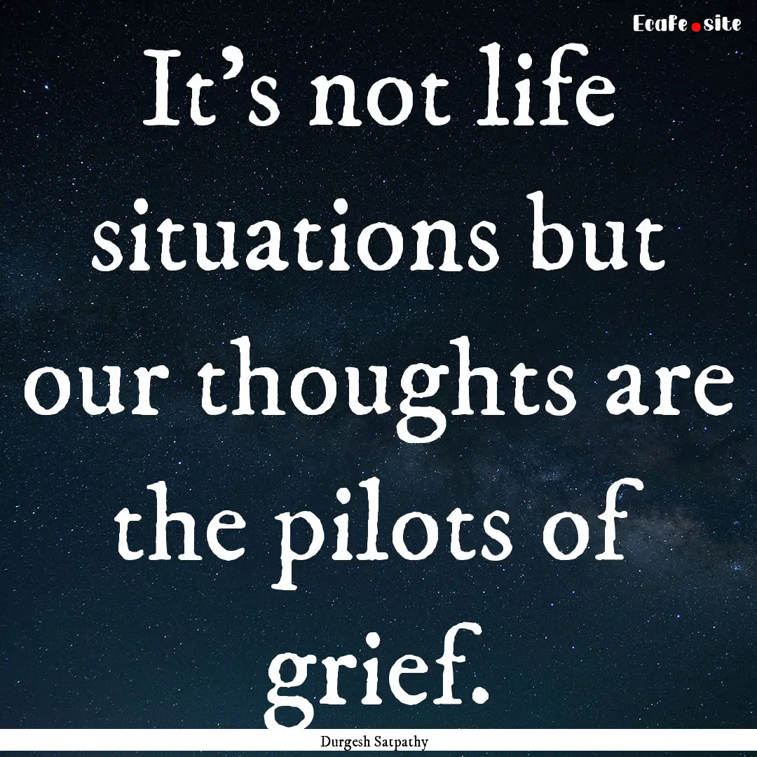 It's not life situations but our thoughts.... : Quote by Durgesh Satpathy