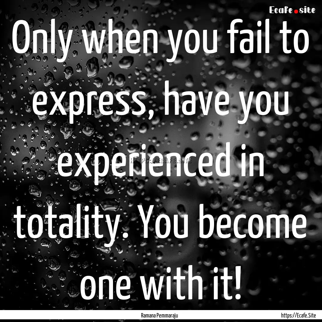 Only when you fail to express, have you experienced.... : Quote by Ramana Pemmaraju