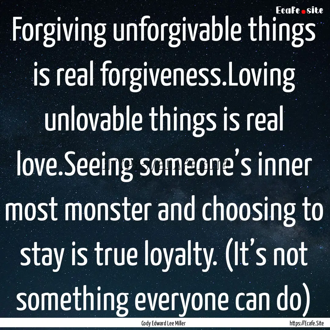 Forgiving unforgivable things is real forgiveness.Loving.... : Quote by Cody Edward Lee Miller