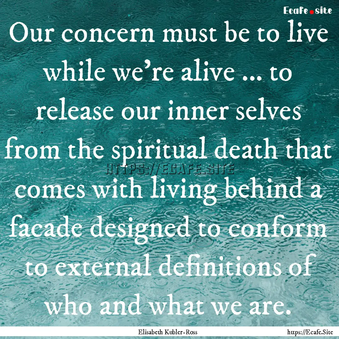 Our concern must be to live while we're alive.... : Quote by Elisabeth Kubler-Ross