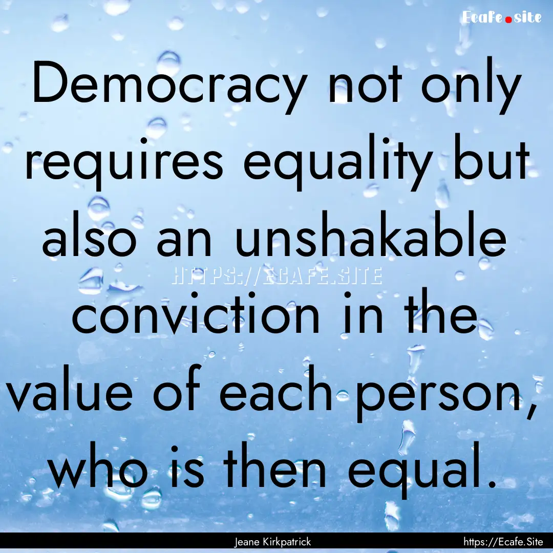 Democracy not only requires equality but.... : Quote by Jeane Kirkpatrick