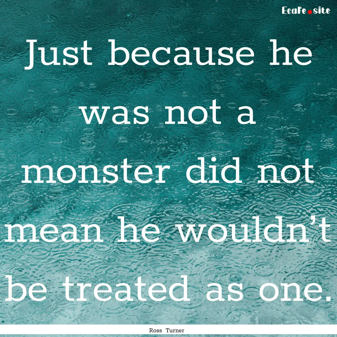 Just because he was not a monster did not.... : Quote by Ross Turner