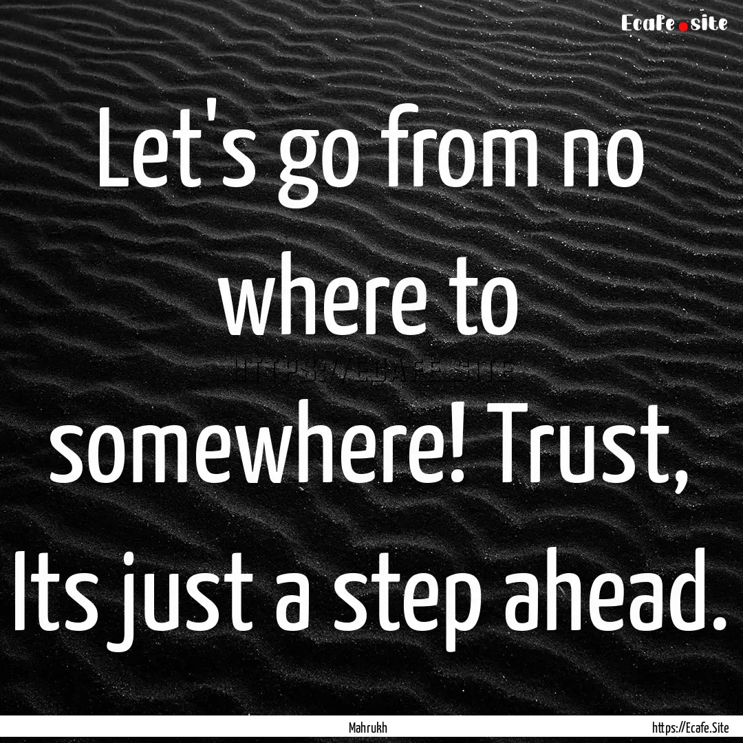 Let's go from no where to somewhere! Trust,.... : Quote by Mahrukh