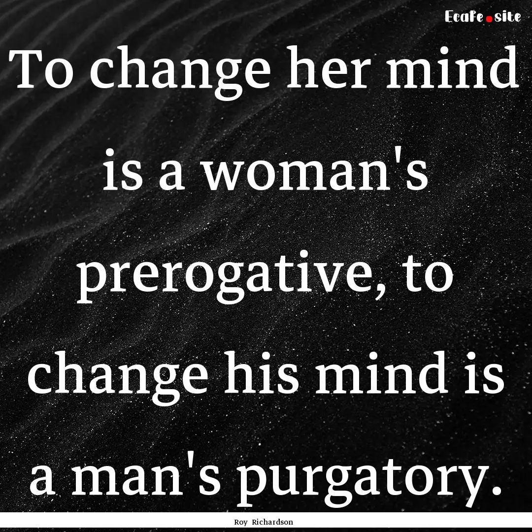 To change her mind is a woman's prerogative,.... : Quote by Roy Richardson