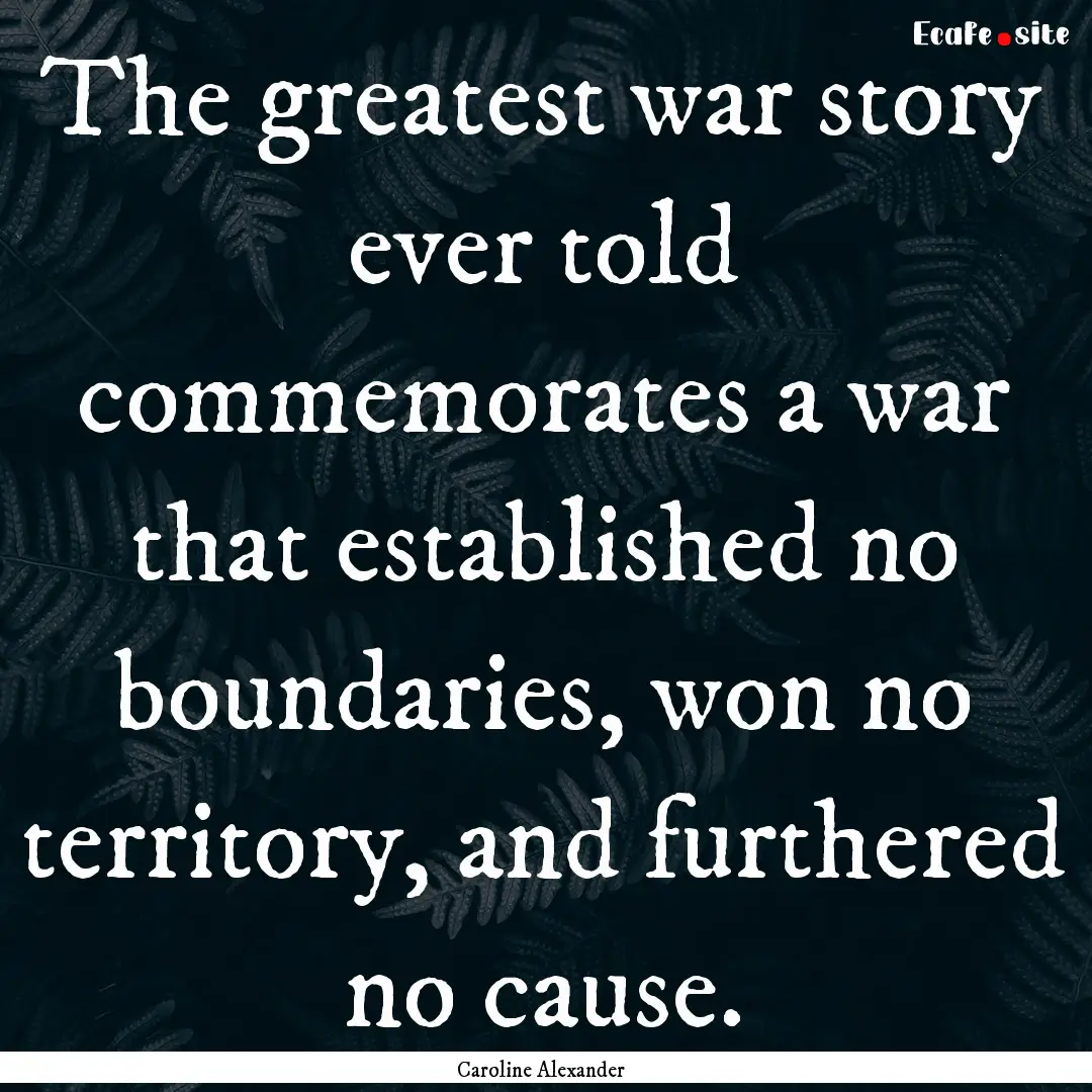 The greatest war story ever told commemorates.... : Quote by Caroline Alexander