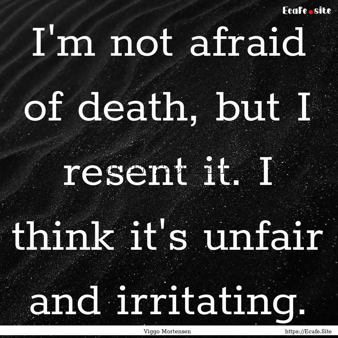 I'm not afraid of death, but I resent it..... : Quote by Viggo Mortensen