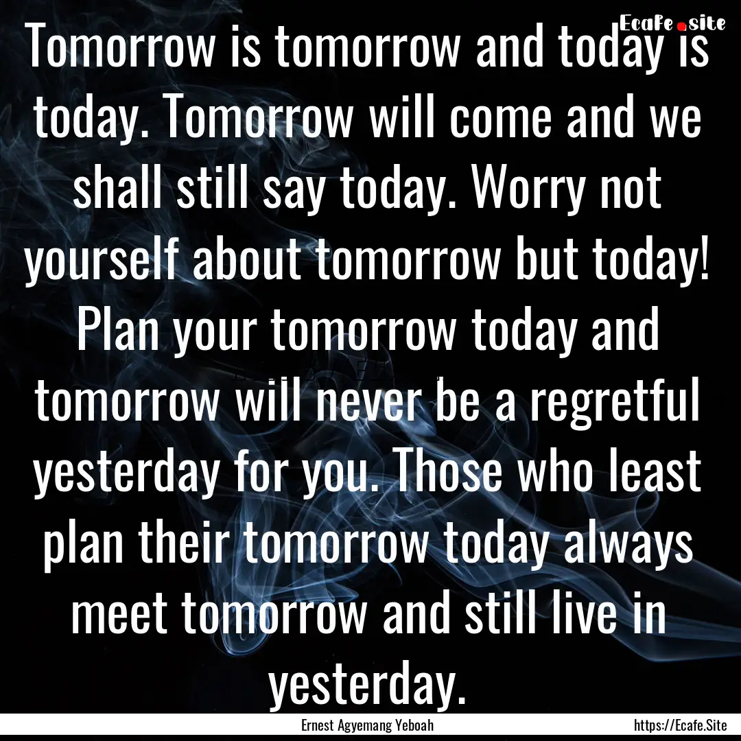 Tomorrow is tomorrow and today is today..... : Quote by Ernest Agyemang Yeboah