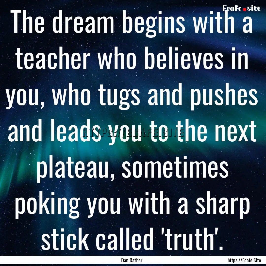 The dream begins with a teacher who believes.... : Quote by Dan Rather