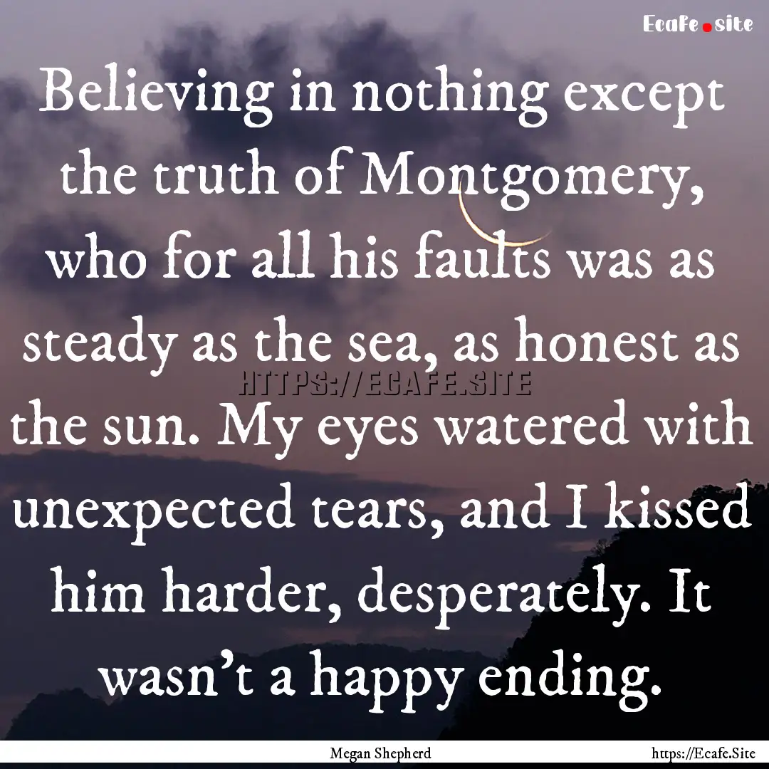 Believing in nothing except the truth of.... : Quote by Megan Shepherd