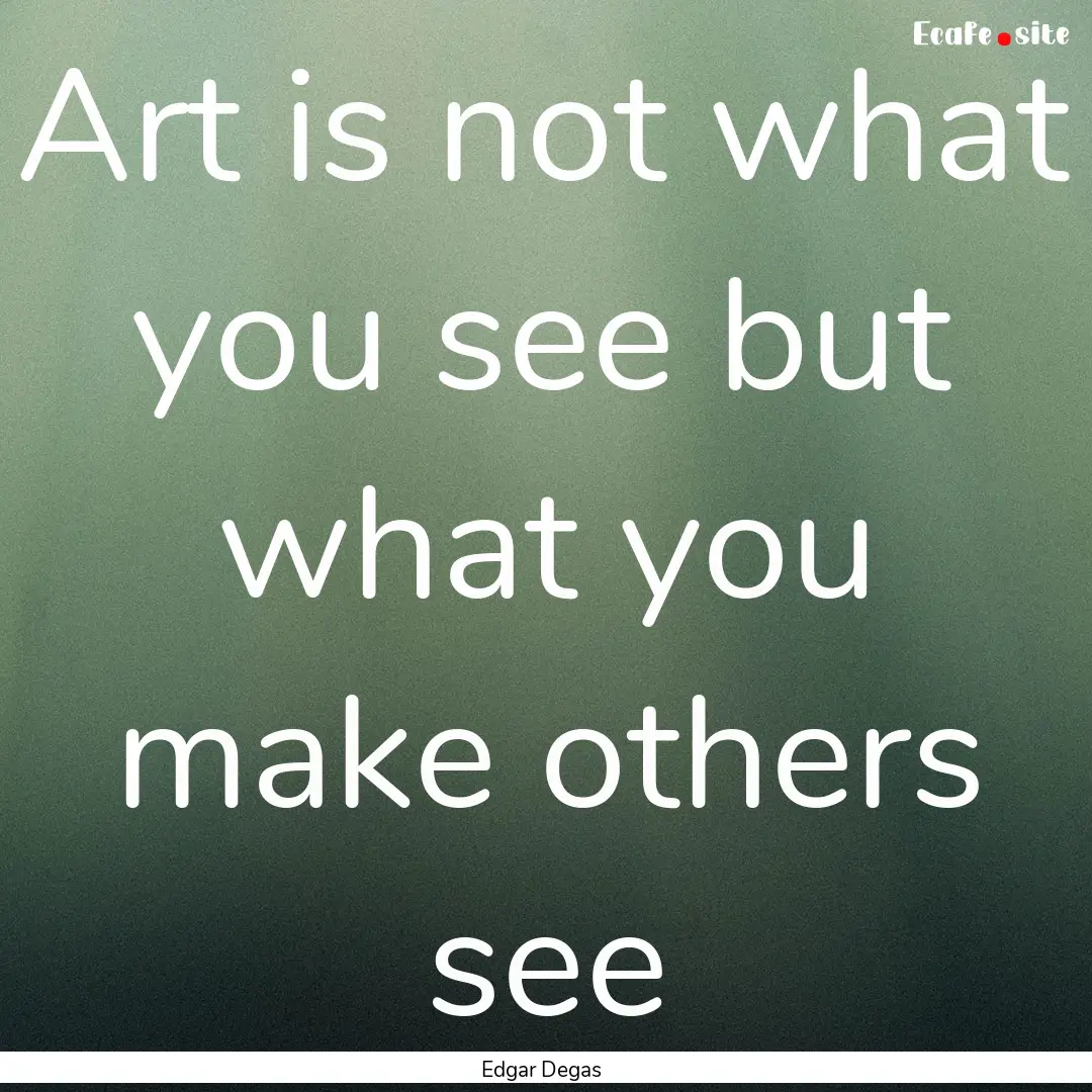 Art is not what you see but what you make.... : Quote by Edgar Degas