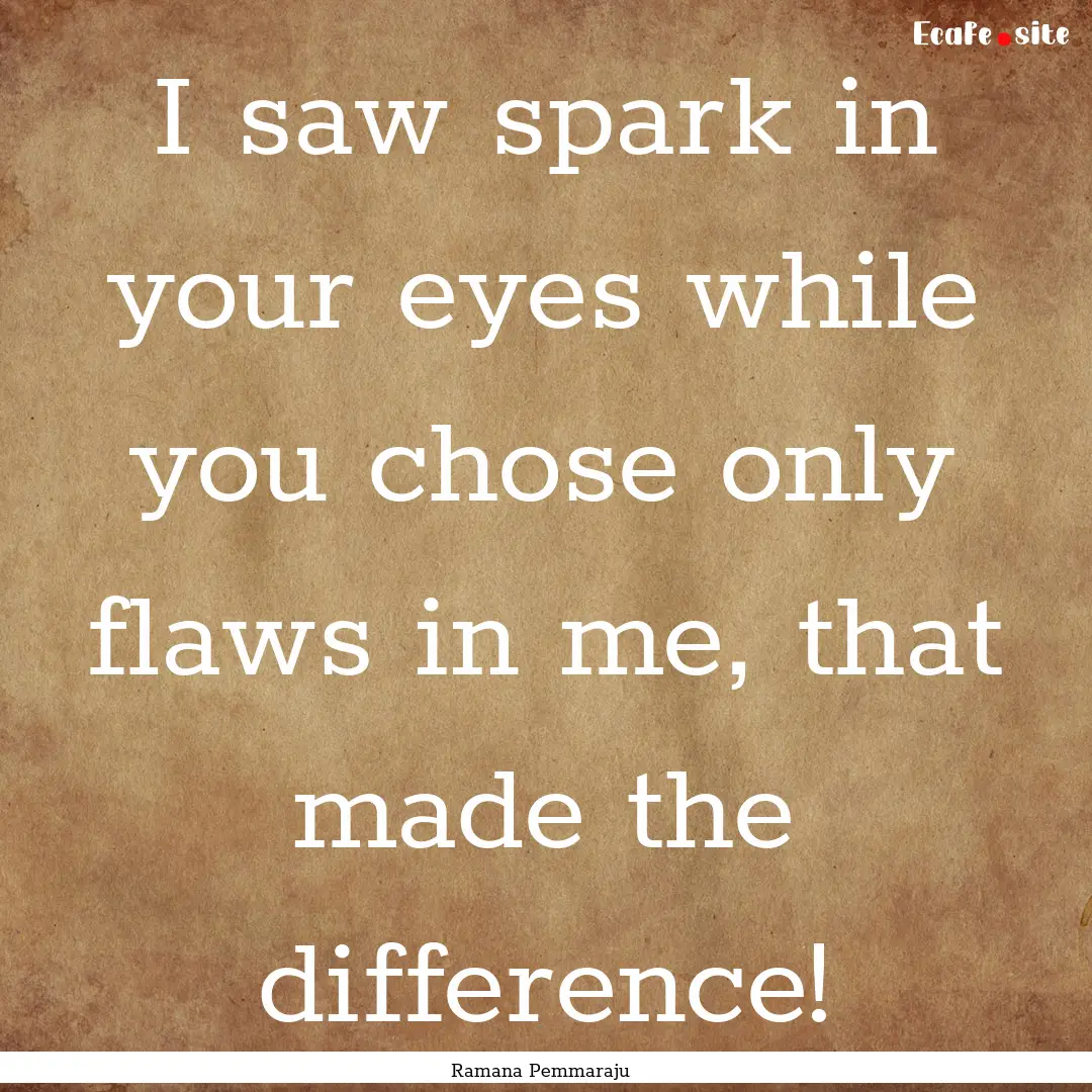 I saw spark in your eyes while you chose.... : Quote by Ramana Pemmaraju