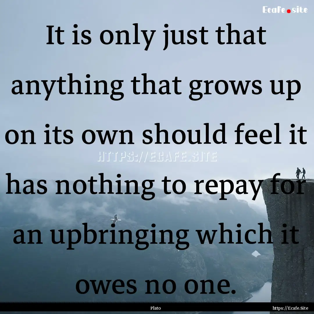 It is only just that anything that grows.... : Quote by Plato