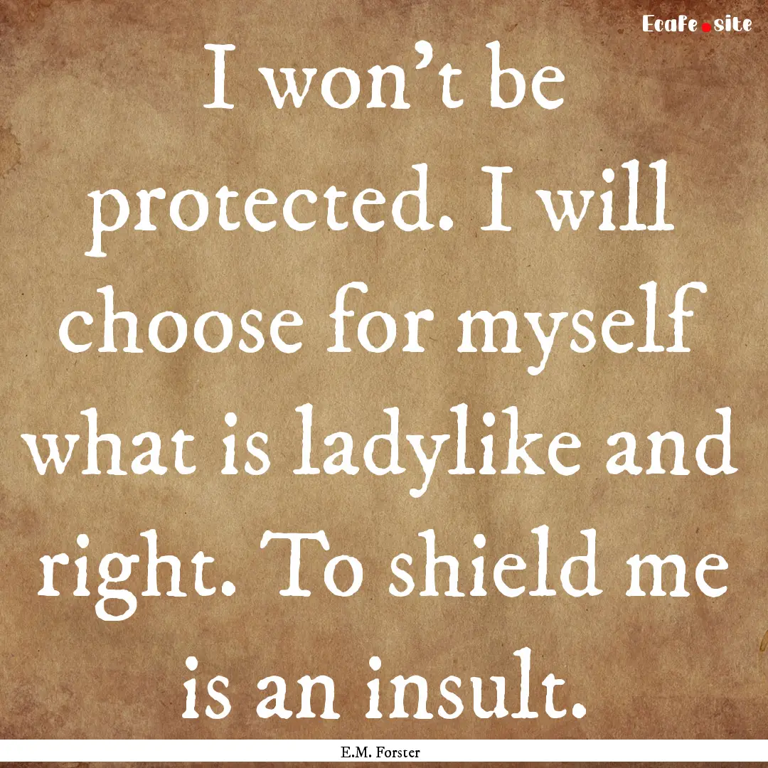 I won't be protected. I will choose for myself.... : Quote by E.M. Forster