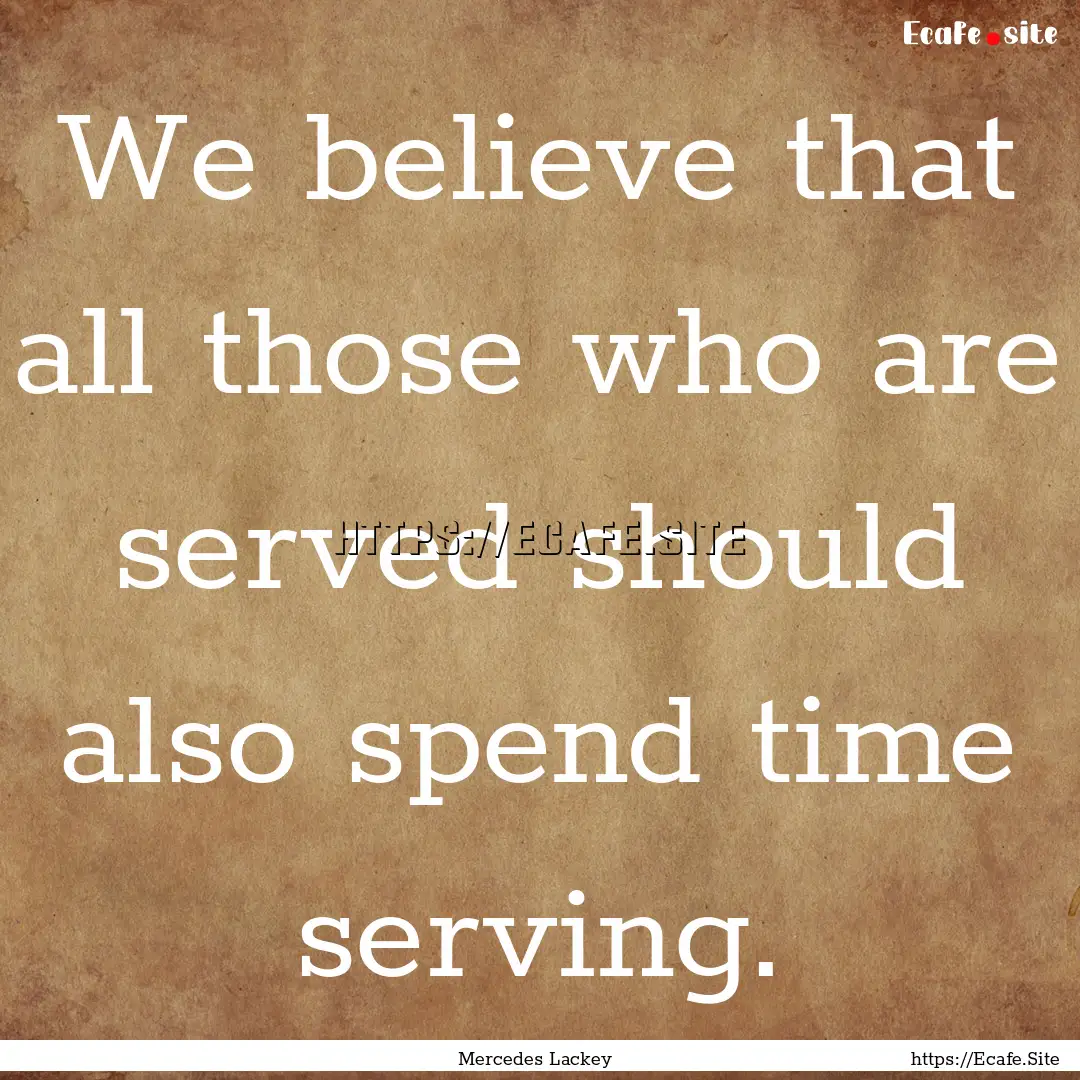 We believe that all those who are served.... : Quote by Mercedes Lackey