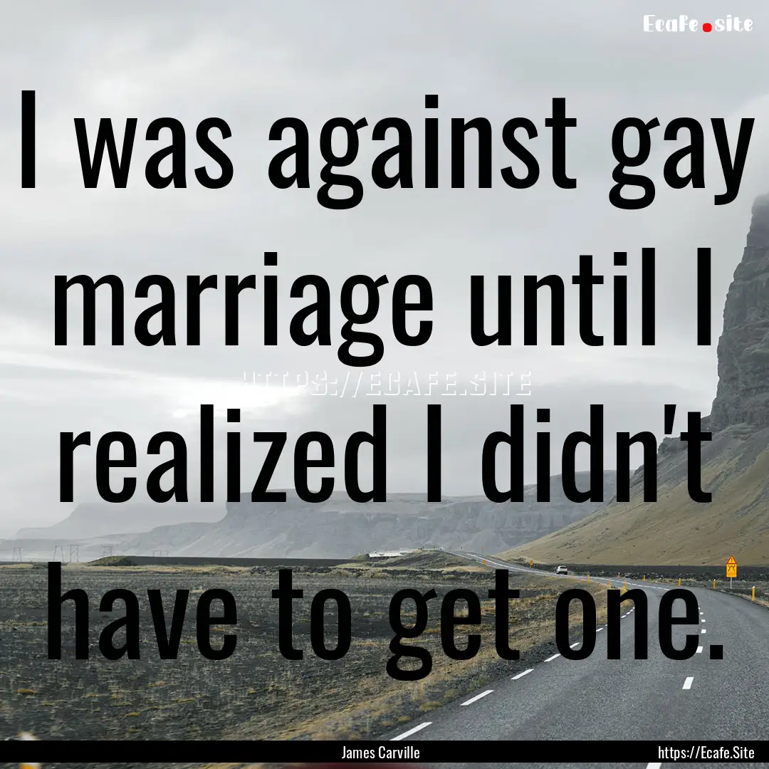 I was against gay marriage until I realized.... : Quote by James Carville