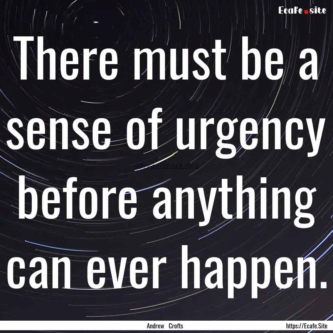 There must be a sense of urgency before anything.... : Quote by Andrew Crofts