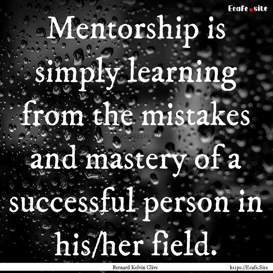 Mentorship is simply learning from the mistakes.... : Quote by Bernard Kelvin Clive