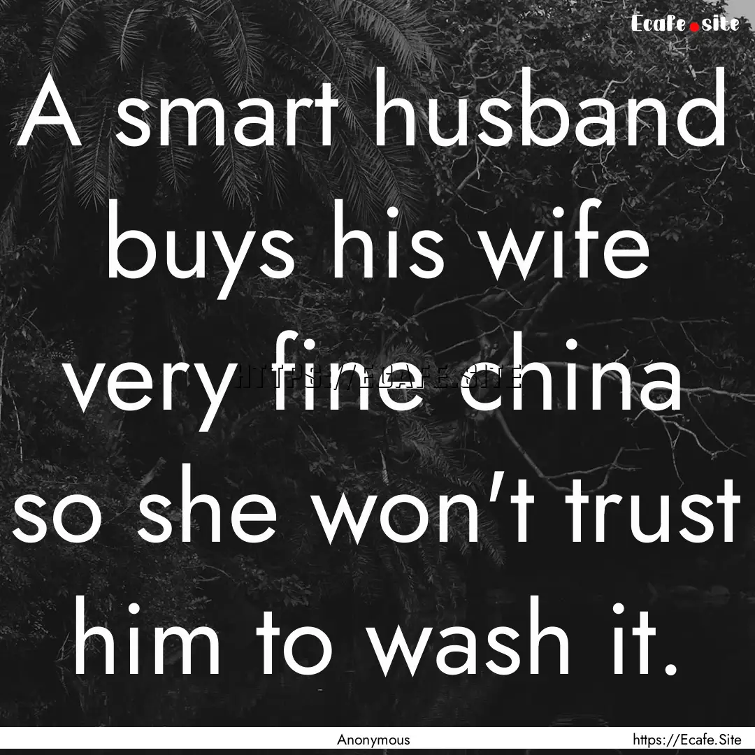 A smart husband buys his wife very fine china.... : Quote by Anonymous