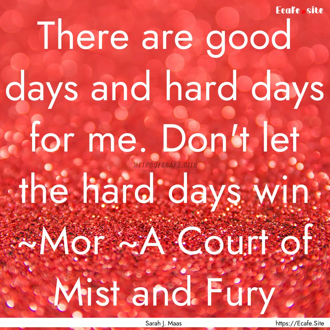 There are good days and hard days for me..... : Quote by Sarah J. Maas