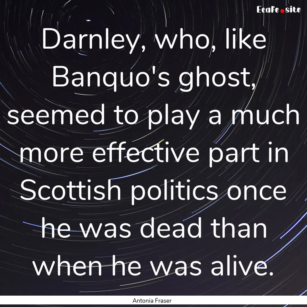 Darnley, who, like Banquo's ghost, seemed.... : Quote by Antonia Fraser