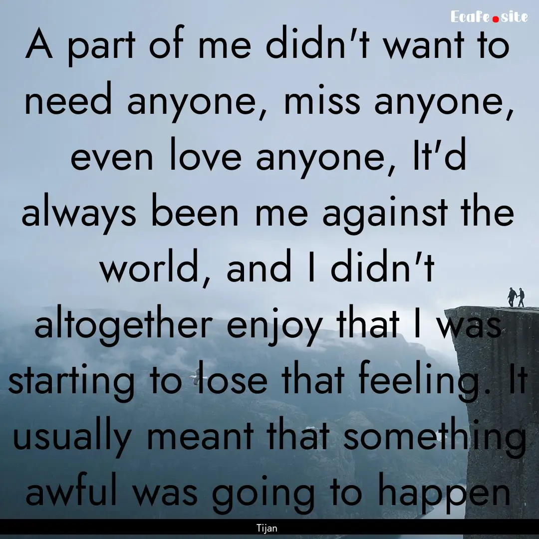 A part of me didn't want to need anyone,.... : Quote by Tijan