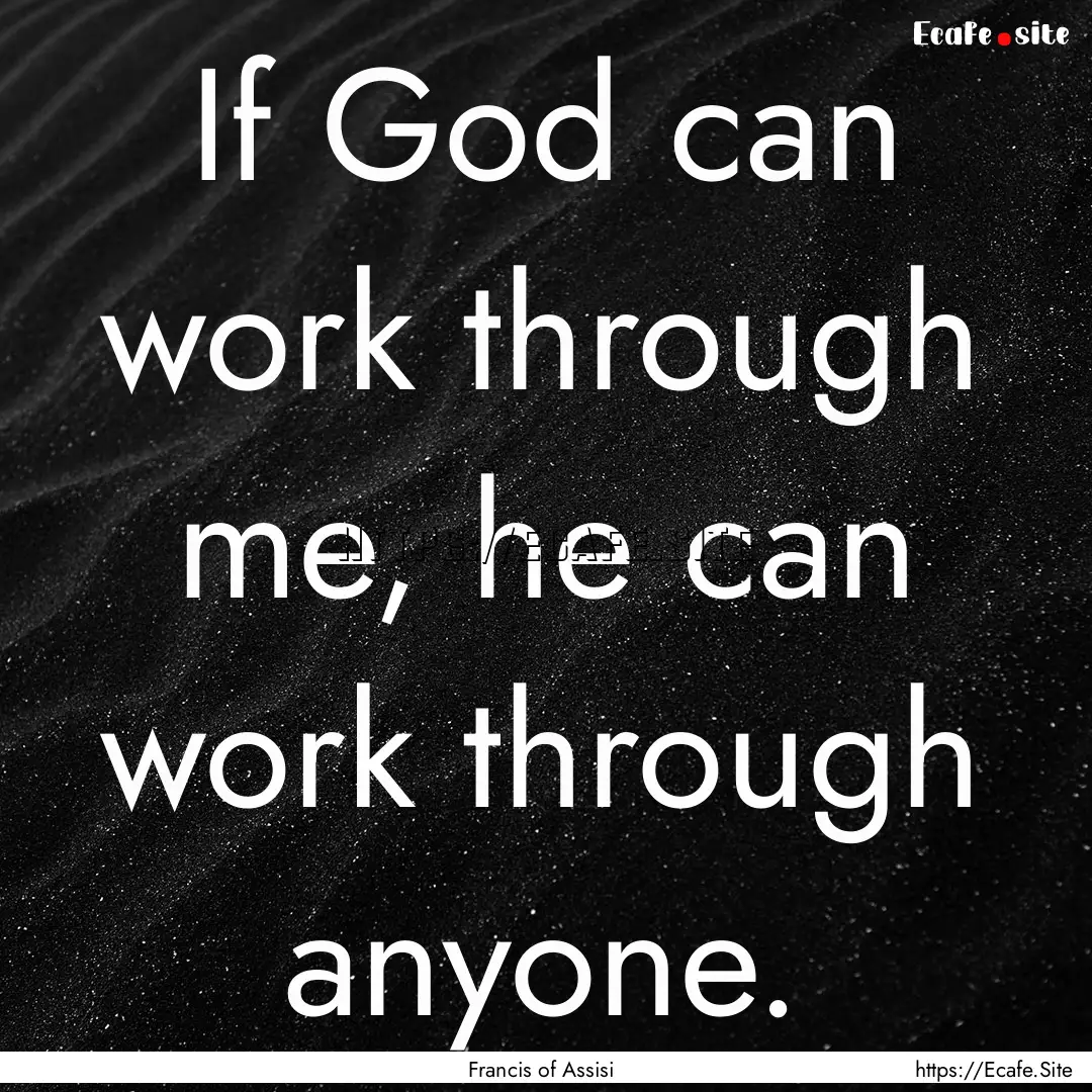 If God can work through me, he can work through.... : Quote by Francis of Assisi