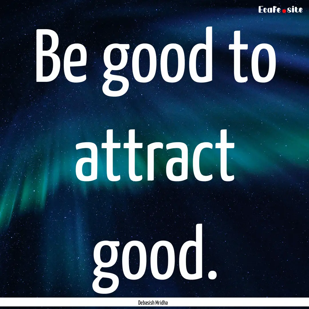 Be good to attract good. : Quote by Debasish Mridha