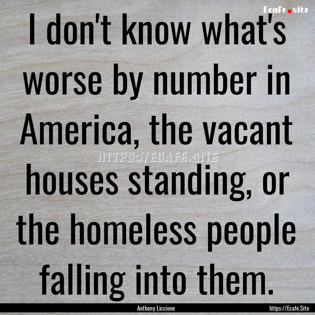 I don't know what's worse by number in America,.... : Quote by Anthony Liccione