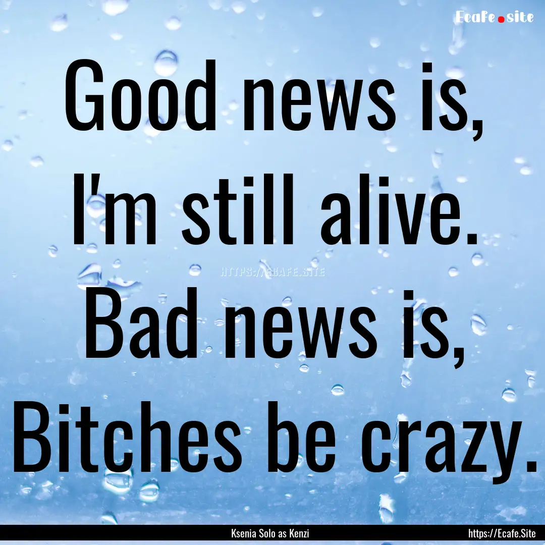 Good news is, I'm still alive. Bad news is,.... : Quote by Ksenia Solo as Kenzi