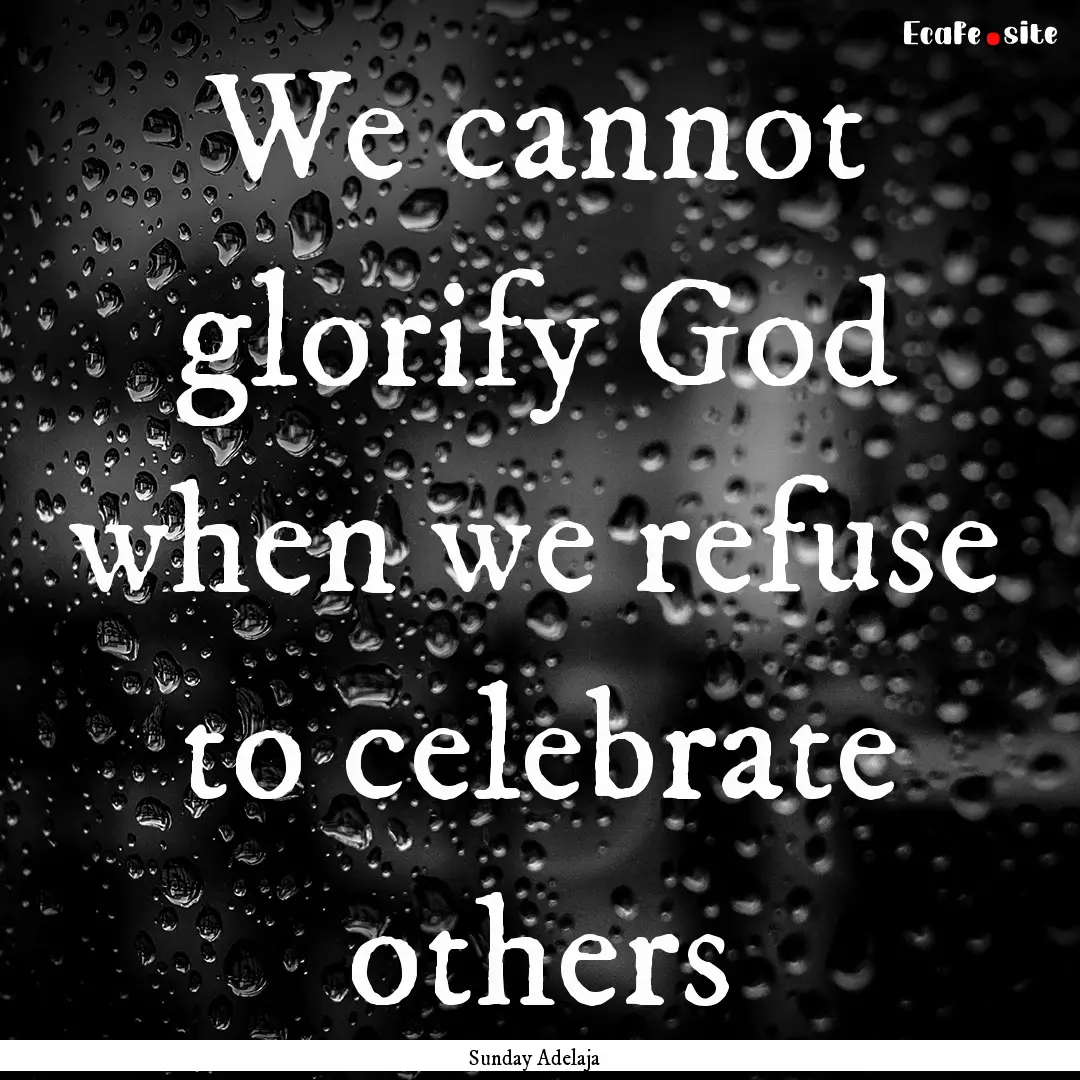 We cannot glorify God when we refuse to celebrate.... : Quote by Sunday Adelaja