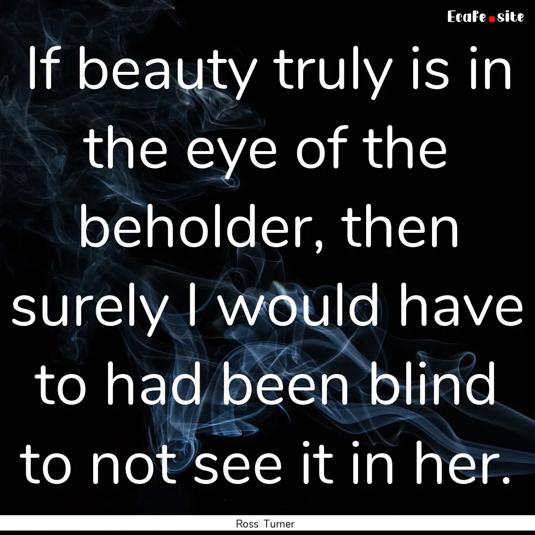 If beauty truly is in the eye of the beholder,.... : Quote by Ross Turner