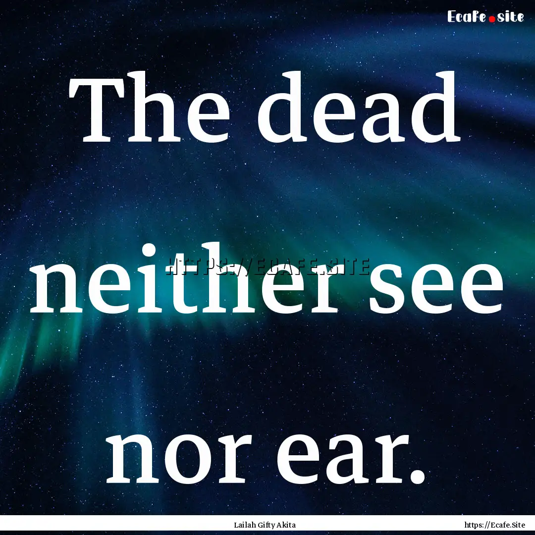 The dead neither see nor ear. : Quote by Lailah Gifty Akita