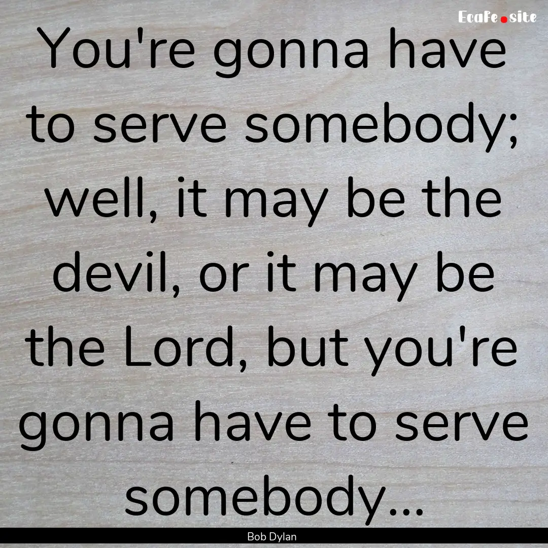 You're gonna have to serve somebody; well,.... : Quote by Bob Dylan