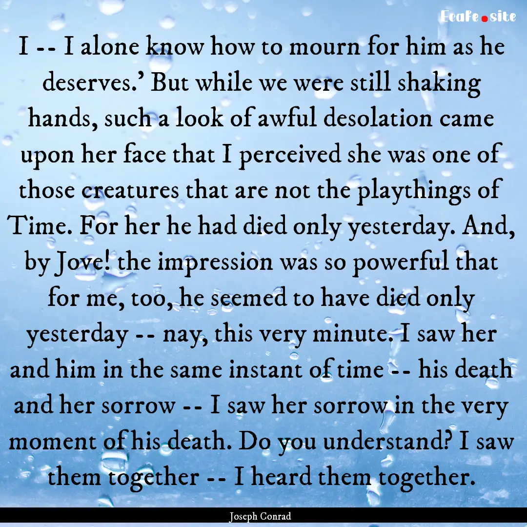 I -- I alone know how to mourn for him as.... : Quote by Joseph Conrad