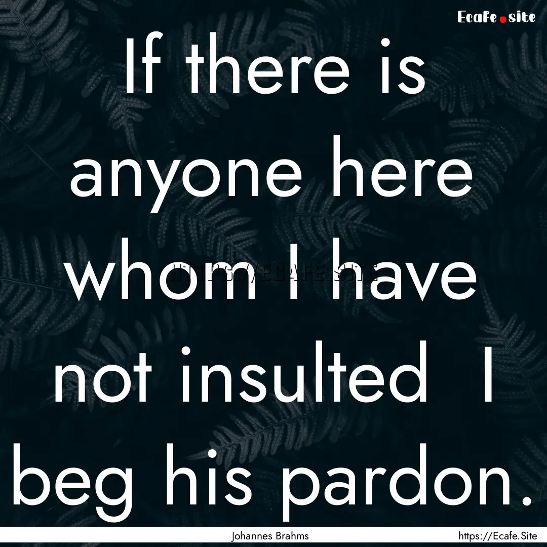 If there is anyone here whom I have not insulted.... : Quote by Johannes Brahms