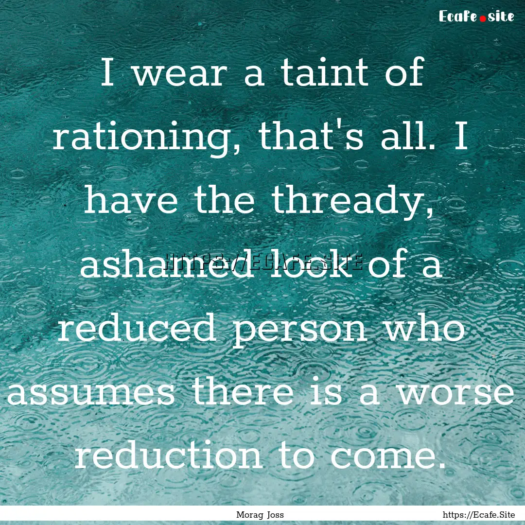 I wear a taint of rationing, that's all..... : Quote by Morag Joss