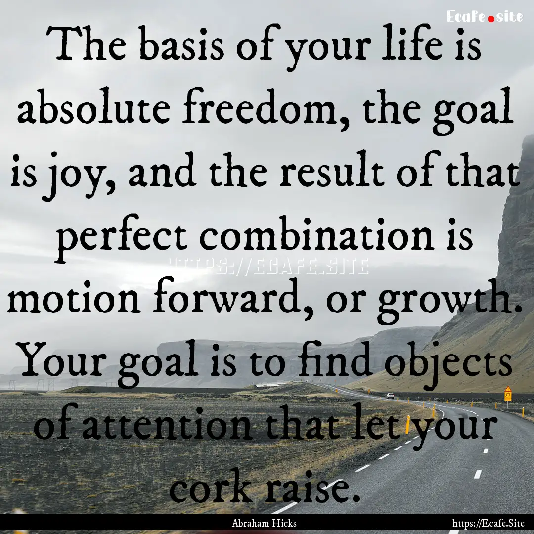 The basis of your life is absolute freedom,.... : Quote by Abraham Hicks