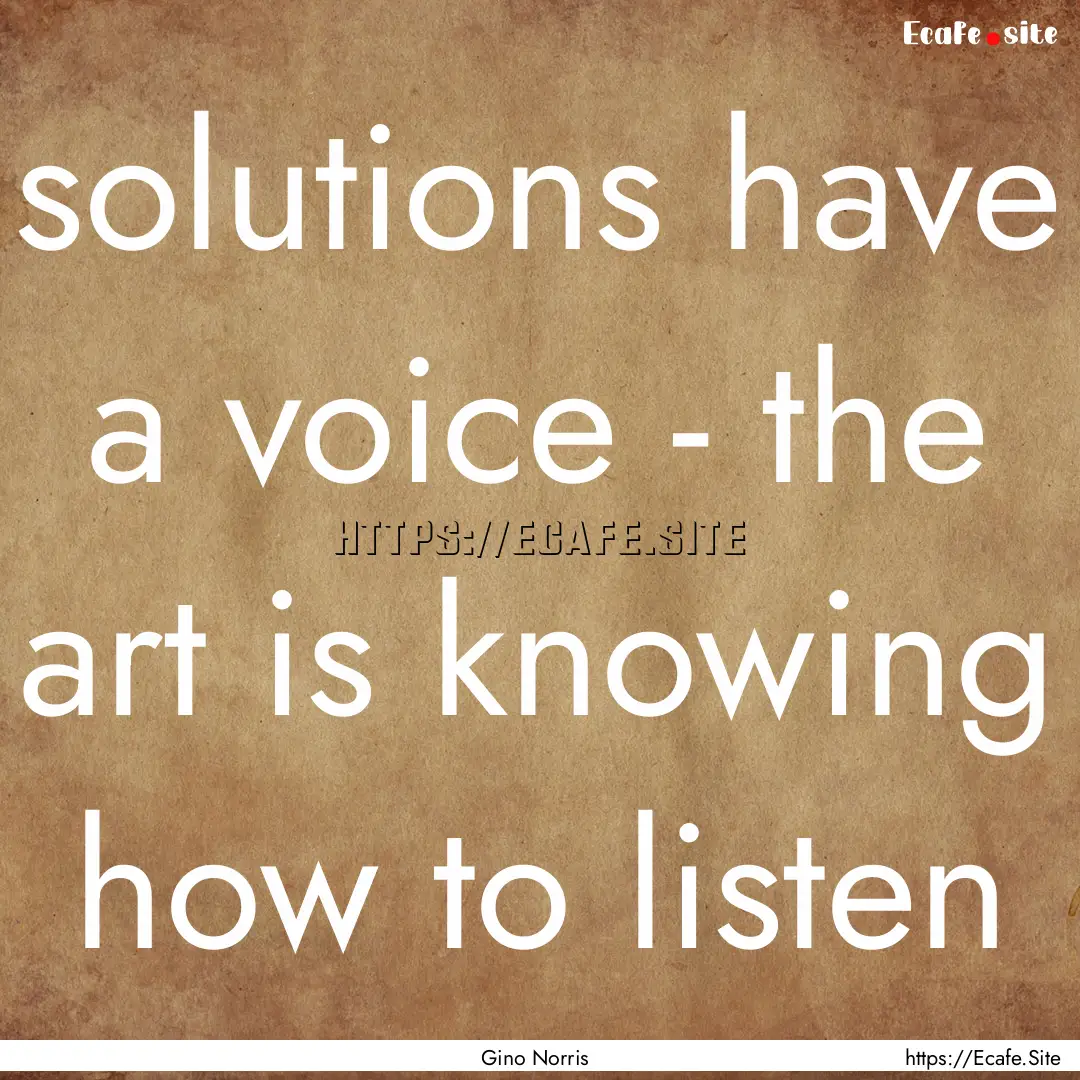 solutions have a voice - the art is knowing.... : Quote by Gino Norris