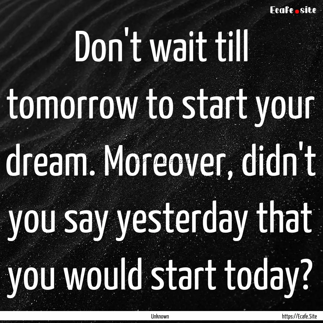 Don't wait till tomorrow to start your dream..... : Quote by Unknown