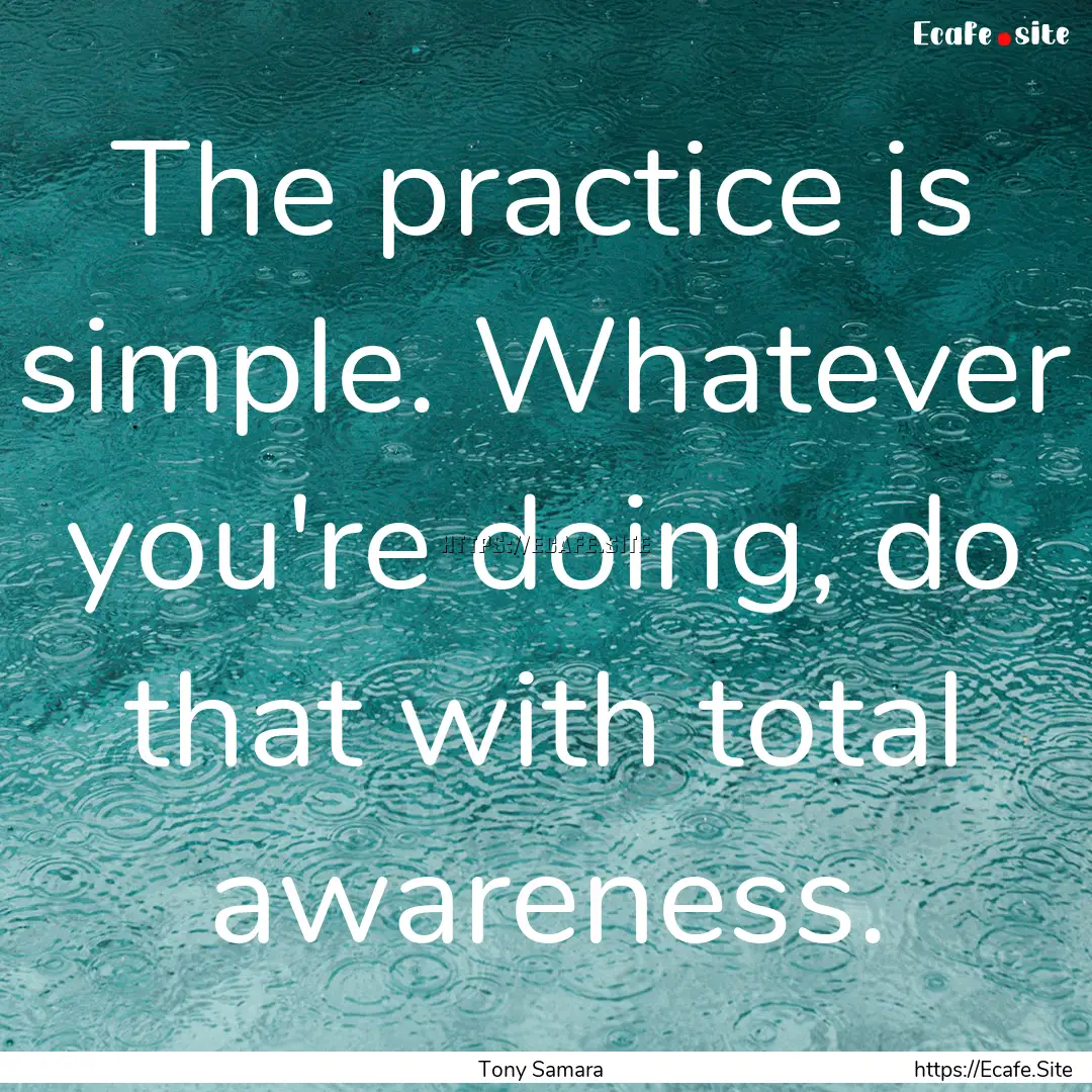 The practice is simple. Whatever you're doing,.... : Quote by Tony Samara