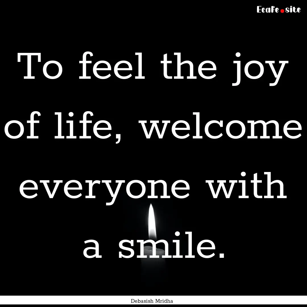 To feel the joy of life, welcome everyone.... : Quote by Debasish Mridha