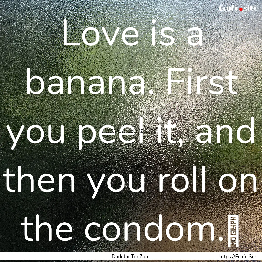 Love is a banana. First you peel it, and.... : Quote by Dark Jar Tin Zoo